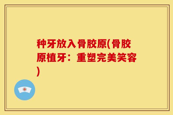 种牙放入骨胶原(骨胶原植牙:重塑完美笑容) 种牙放入骨胶原(骨胶原植牙:重塑完美笑容)
