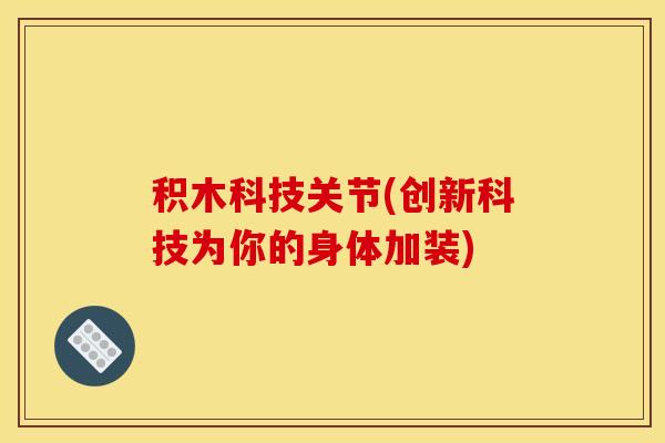 积木科技关节(创新科技为你的身体加装)