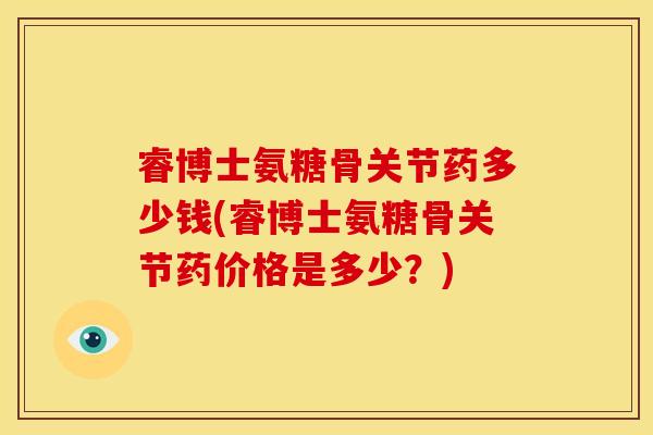 睿博士氨糖骨关节药多少钱(睿博士氨糖骨关节药价格是多少？)