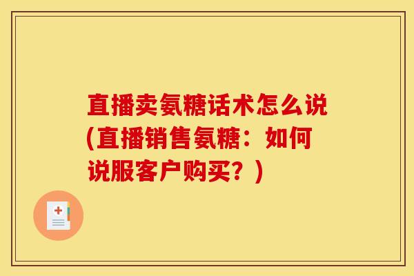 直播卖氨糖话术怎么说(直播销售氨糖:如何说服客户购买?) 直播卖氨糖话术怎么说(直播销售氨糖:如何说服客户购买?)