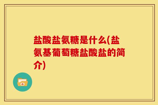 盐酸盐氨糖是什么(盐氨基葡萄糖盐酸盐的简介) 盐酸盐氨糖是什么(盐氨基葡萄糖盐酸盐的简介)