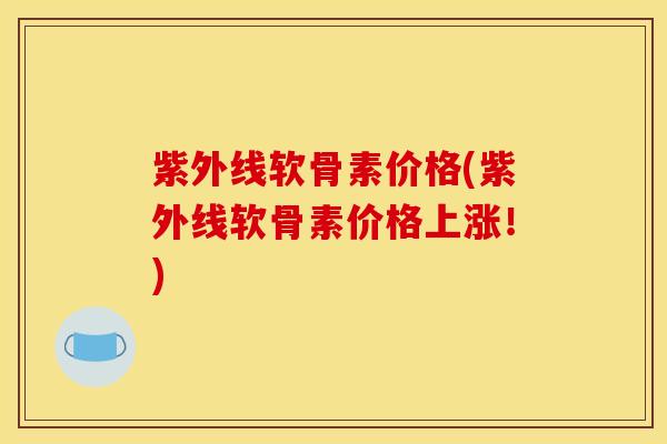 紫外线软骨素价格(紫外线软骨素价格上涨!) 紫外线软骨素价格(紫外线软骨素价格上涨!)