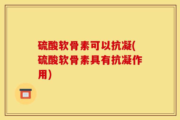 硫酸软骨素可以抗凝(硫酸软骨素具有抗凝作用)