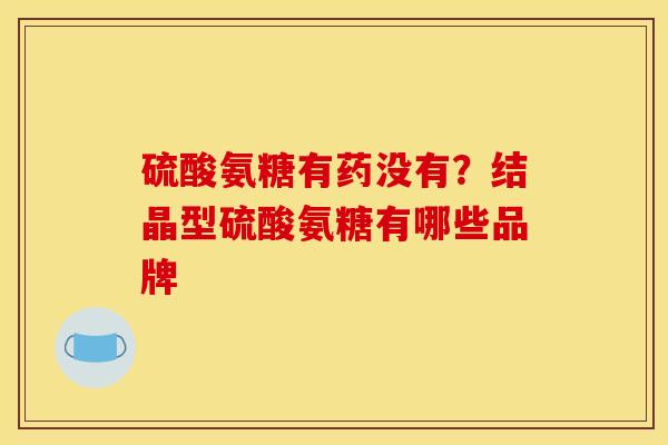 硫酸氨糖有药没有?结晶型硫酸氨糖有哪些品牌 硫酸氨糖有药没有?结晶型硫酸氨糖有哪些品牌