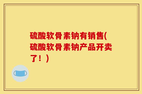 硫酸软骨素钠有销售(硫酸软骨素钠产品开卖了！)