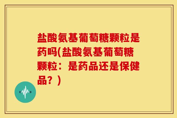 盐酸氨基葡萄糖颗粒是药吗(盐酸氨基葡萄糖颗粒:是药品还是保健品?) 盐酸氨基葡萄糖颗粒是药吗(盐酸氨基葡萄糖颗粒:是药品还是保健品?)