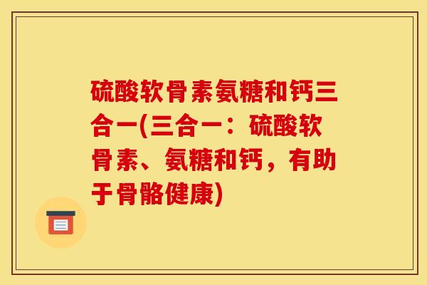 硫酸软骨素氨糖和钙三合一(三合一：硫酸软骨素、氨糖和钙，有助于骨骼健康)