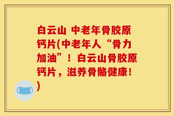 白云山 中老年骨胶原钙片(中老年人“骨力加油”!白云山骨胶原钙片,滋养骨骼健康!) 白云山 中老年骨胶原钙片(中老年人“骨力加油”!白云山骨胶原钙片,滋养骨骼健康!)