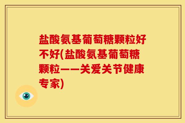 盐酸氨基葡萄糖颗粒好不好(盐酸氨基葡萄糖颗粒——关爱关节健康专家) 盐酸氨基葡萄糖颗粒好不好(盐酸氨基葡萄糖颗粒——关爱关节健康专家)