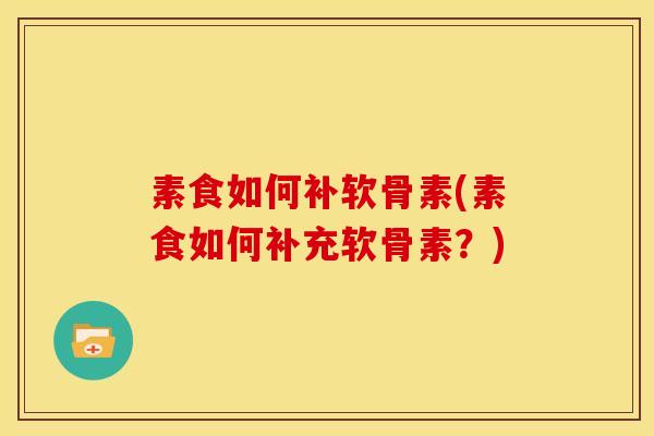 素食如何补软骨素(素食如何补充软骨素?) 素食如何补软骨素(素食如何补充软骨素?)