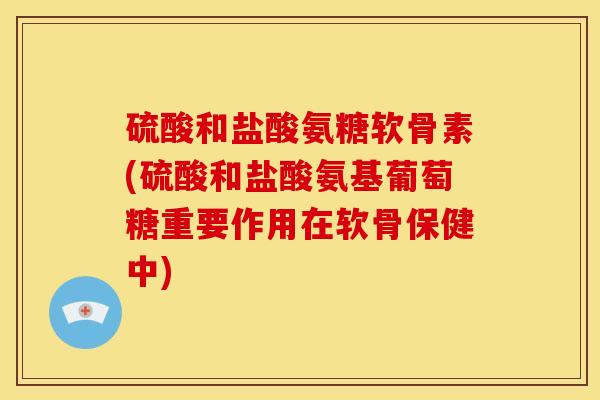 硫酸和盐酸氨糖软骨素(硫酸和盐酸氨基葡萄糖重要作用在软骨保健中) 硫酸和盐酸氨糖软骨素(硫酸和盐酸氨基葡萄糖重要作用在软骨保健中)
