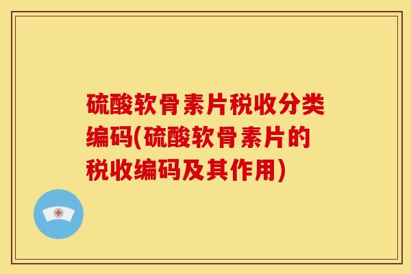 硫酸软骨素片税收分类编码(硫酸软骨素片的税收编码及其作用)