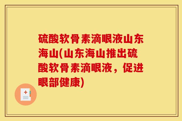 硫酸软骨素滴眼液山东海山(山东海山推出硫酸软骨素滴眼液,促进眼部健康) 硫酸软骨素滴眼液山东海山(山东海山推出硫酸软骨素滴眼液,促进眼部健康)