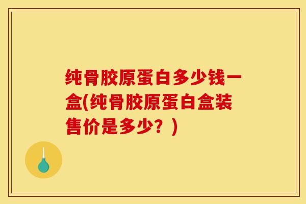 纯骨胶原蛋白多少钱一盒(纯骨胶原蛋白盒装售价是多少？)