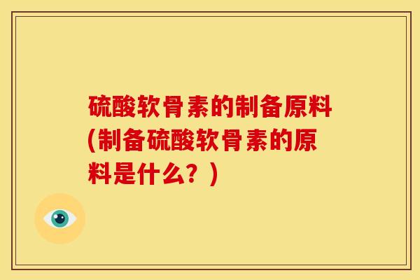 硫酸软骨素的制备原料(制备硫酸软骨素的原料是什么？)