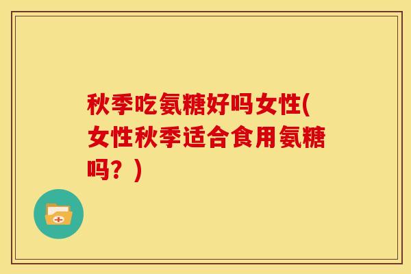 秋季吃氨糖好吗女性(女性秋季适合食用氨糖吗？)