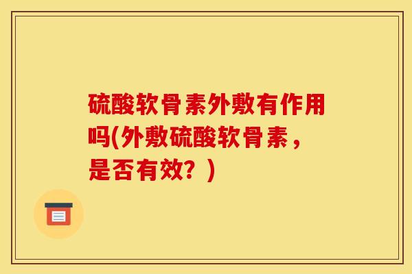 硫酸软骨素外敷有作用吗(外敷硫酸软骨素,是否有效?) 硫酸软骨素外敷有作用吗(外敷硫酸软骨素,是否有效?)