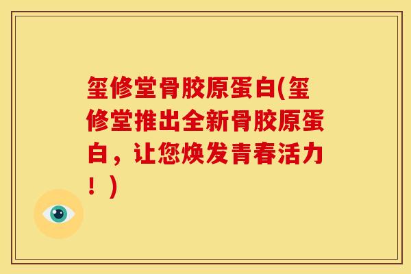 玺修堂骨胶原蛋白(玺修堂推出全新骨胶原蛋白，让您焕发青春活力！)