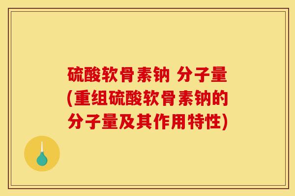 硫酸软骨素钠 分子量(重组硫酸软骨素钠的分子量及其作用特性) 硫酸软骨素钠 分子量(重组硫酸软骨素钠的分子量及其作用特性)