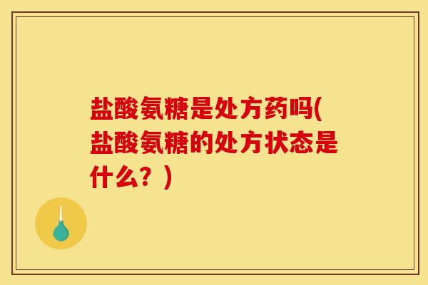 盐酸氨糖是处方药吗(盐酸氨糖的处方状态是什么?) 盐酸氨糖是处方药吗(盐酸氨糖的处方状态是什么?)