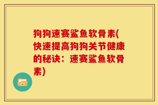 狗狗速赛鲨鱼软骨素(快速提高狗狗关节健康的秘诀:速赛鲨鱼软骨素) 狗狗速赛鲨鱼软骨素(快速提高狗狗关节健康的秘诀:速赛鲨鱼软骨素)