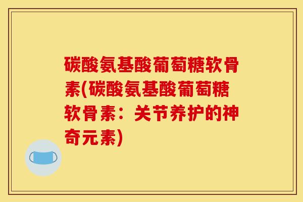 碳酸氨基酸葡萄糖软骨素(碳酸氨基酸葡萄糖软骨素:关节养护的神奇元素) 碳酸氨基酸葡萄糖软骨素(碳酸氨基酸葡萄糖软骨素:关节养护的神奇元素)