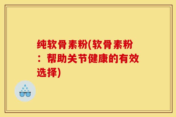 纯软骨素粉(软骨素粉：帮助关节健康的有效选择)