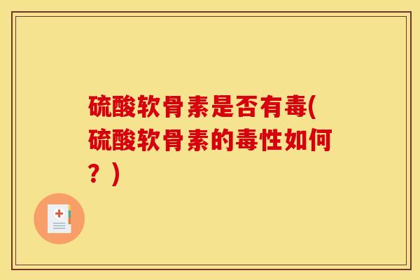 硫酸软骨素是否有毒(硫酸软骨素的毒性如何?) 硫酸软骨素是否有毒(硫酸软骨素的毒性如何?)