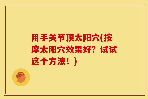 用手关节顶太阳穴(按摩太阳穴效果好?试试这个方法!) 用手关节顶太阳穴(按摩太阳穴效果好?试试这个方法!)