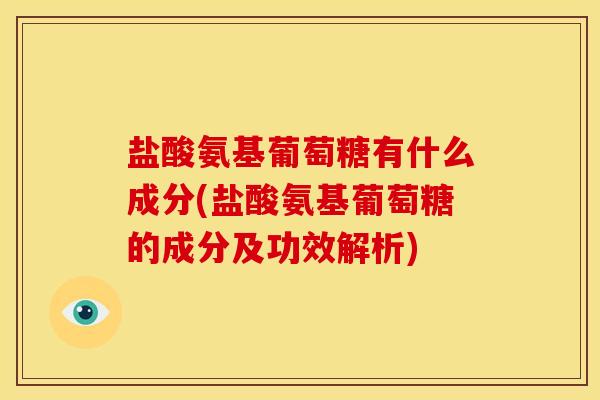 盐酸氨基葡萄糖有什么成分(盐酸氨基葡萄糖的成分及功效解析) 盐酸氨基葡萄糖有什么成分(盐酸氨基葡萄糖的成分及功效解析)