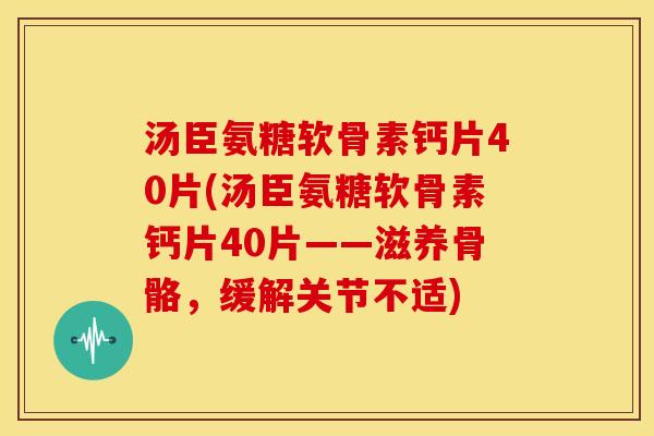 汤臣氨糖软骨素钙片40片(汤臣氨糖软骨素钙片40片——滋养骨骼，缓解关节不适)