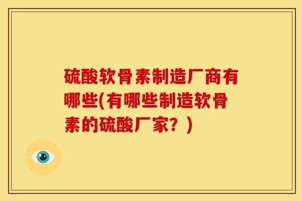 硫酸软骨素制造厂商有哪些(有哪些制造软骨素的硫酸厂家?) 硫酸软骨素制造厂商有哪些(有哪些制造软骨素的硫酸厂家?)