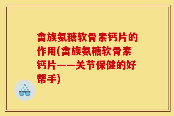 畲族氨糖软骨素钙片的作用(畲族氨糖软骨素钙片——关节保健的好帮手)