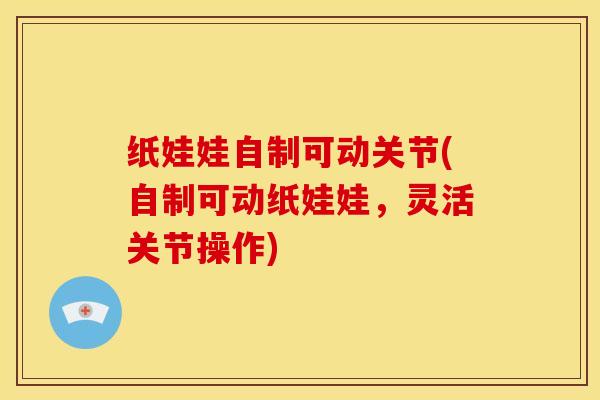 纸娃娃自制可动关节(自制可动纸娃娃,灵活关节操作) 纸娃娃自制可动关节(自制可动纸娃娃,灵活关节操作)