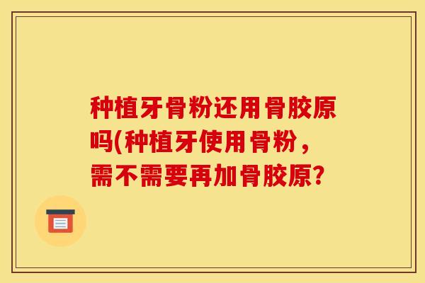 种植牙骨粉还用骨胶原吗(种植牙使用骨粉，需不需要再加骨胶原？