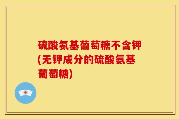 硫酸氨基葡萄糖不含钾(无钾成分的硫酸氨基葡萄糖)