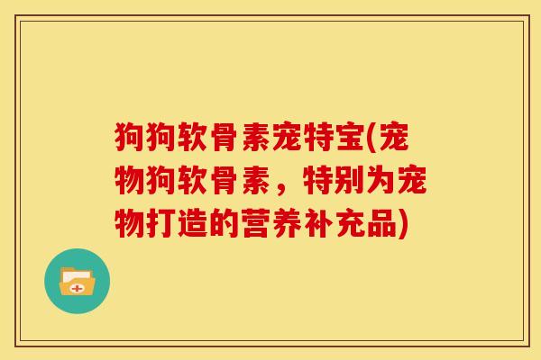 狗狗软骨素宠特宝(宠物狗软骨素,特别为宠物打造的营养补充品) 狗狗软骨素宠特宝(宠物狗软骨素,特别为宠物打造的营养补充品)
