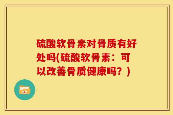 硫酸软骨素对骨质有好处吗(硫酸软骨素:可以改善骨质健康吗?) 硫酸软骨素对骨质有好处吗(硫酸软骨素:可以改善骨质健康吗?)