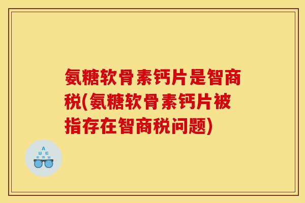 氨糖软骨素钙片是智商税(氨糖软骨素钙片被指存在智商税问题) 氨糖软骨素钙片是智商税(氨糖软骨素钙片被指存在智商税问题)