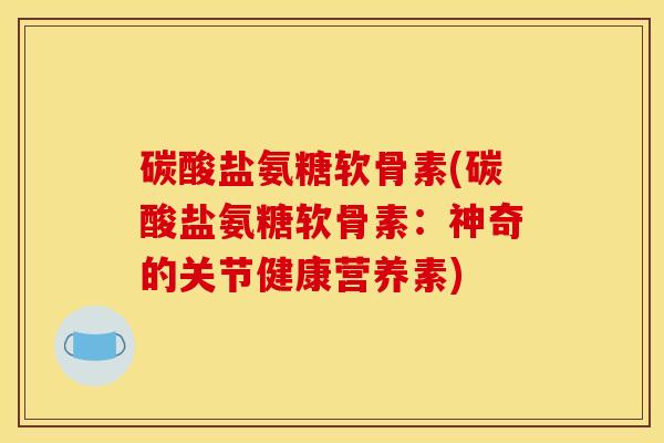 碳酸盐氨糖软骨素(碳酸盐氨糖软骨素：神奇的关节健康营养素)