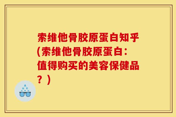 索维他骨胶原蛋白知乎(索维他骨胶原蛋白:值得购买的美容保健品?) 索维他骨胶原蛋白知乎(索维他骨胶原蛋白:值得购买的美容保健品?)