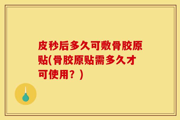皮秒后多久可敷骨胶原贴(骨胶原贴需多久才可使用?) 皮秒后多久可敷骨胶原贴(骨胶原贴需多久才可使用?)