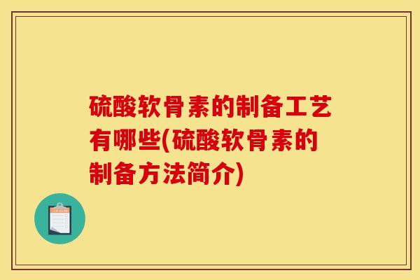 硫酸软骨素的制备工艺有哪些(硫酸软骨素的制备方法简介) 硫酸软骨素的制备工艺有哪些(硫酸软骨素的制备方法简介)