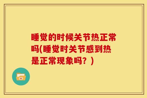 睡觉的时候关节热正常吗(睡觉时关节感到热是正常现象吗?) 睡觉的时候关节热正常吗(睡觉时关节感到热是正常现象吗?)