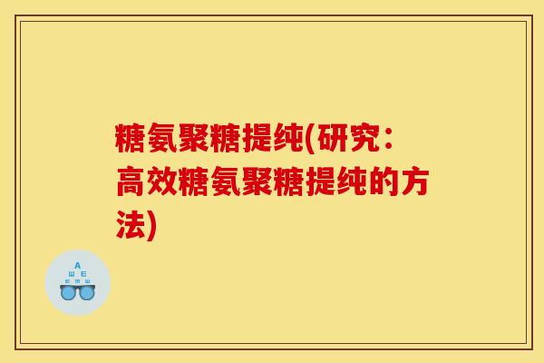 糖氨聚糖提纯(研究:高效糖氨聚糖提纯的方法) 糖氨聚糖提纯(研究:高效糖氨聚糖提纯的方法)