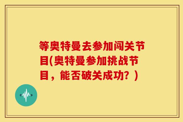 等奥特曼去参加闯关节目(奥特曼参加挑战节目,能否破关成功?) 等奥特曼去参加闯关节目(奥特曼参加挑战节目,能否破关成功?)