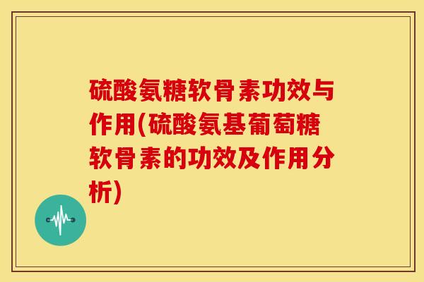 硫酸氨糖软骨素功效与作用(硫酸氨基葡萄糖软骨素的功效及作用分析) 硫酸氨糖软骨素功效与作用(硫酸氨基葡萄糖软骨素的功效及作用分析)