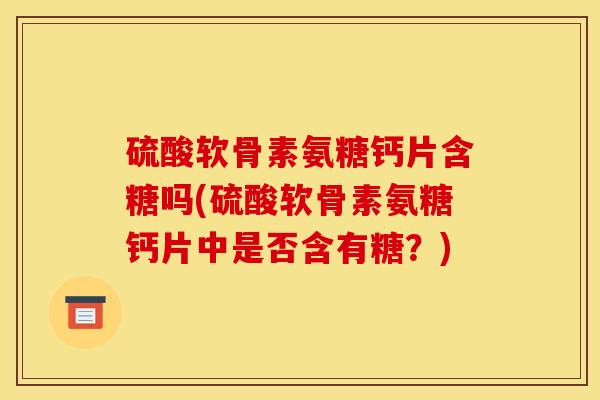 硫酸软骨素氨糖钙片含糖吗(硫酸软骨素氨糖钙片中是否含有糖?) 硫酸软骨素氨糖钙片含糖吗(硫酸软骨素氨糖钙片中是否含有糖?)