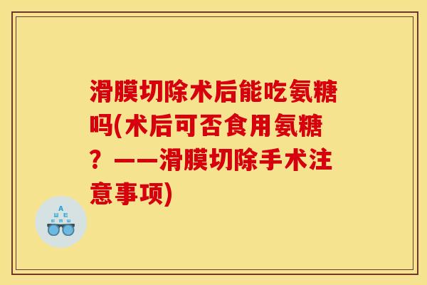 滑膜切除术后能吃氨糖吗(术后可否食用氨糖？——滑膜切除手术注意事项)