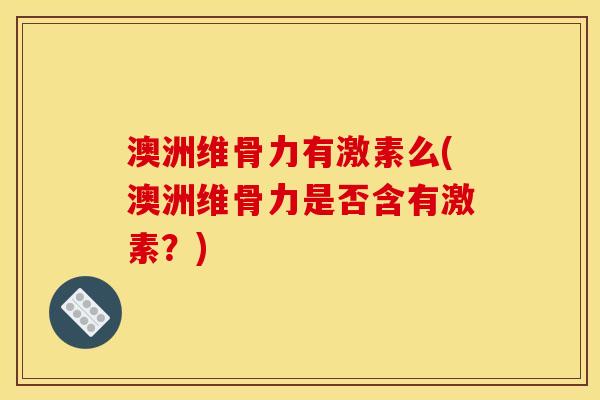 澳洲维骨力有激素么(澳洲维骨力是否含有激素？)